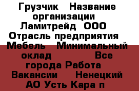 Грузчик › Название организации ­ Ламитрейд, ООО › Отрасль предприятия ­ Мебель › Минимальный оклад ­ 30 000 - Все города Работа » Вакансии   . Ненецкий АО,Усть-Кара п.